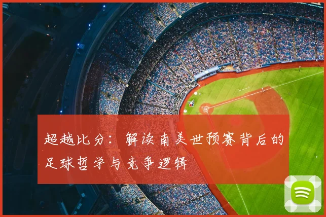 超越比分:解读南美世预赛背后的足球哲学与竞争逻辑