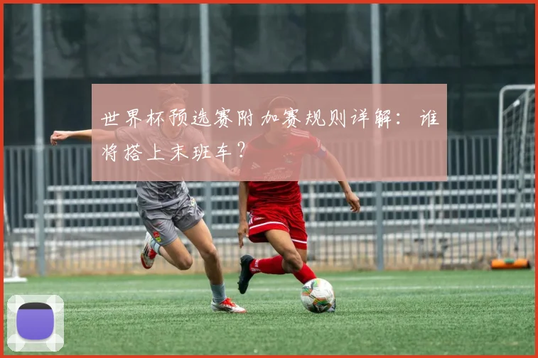 世界杯预选赛附加赛规则详解：谁将搭上末班车？