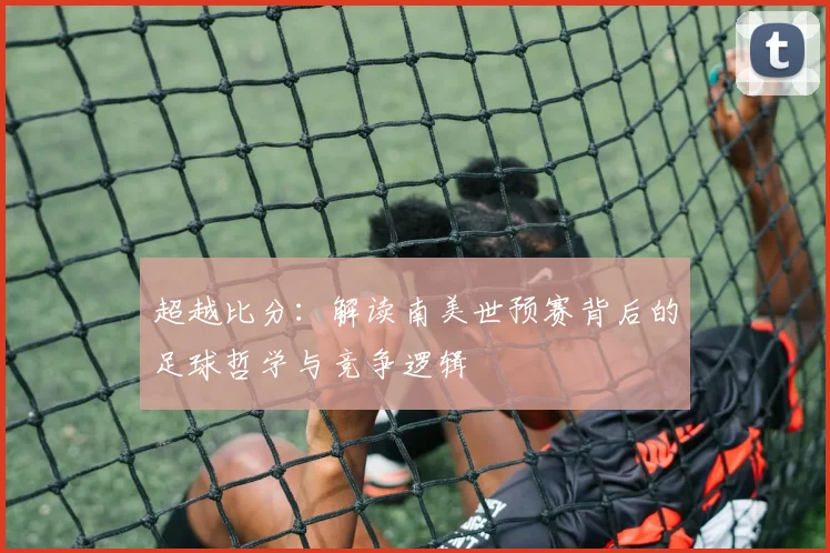 超越比分：解读南美世预赛背后的足球哲学与竞争逻辑