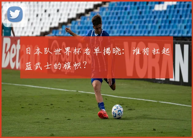 日本队世界杯名单揭晓：谁将扛起蓝武士的旗帜？