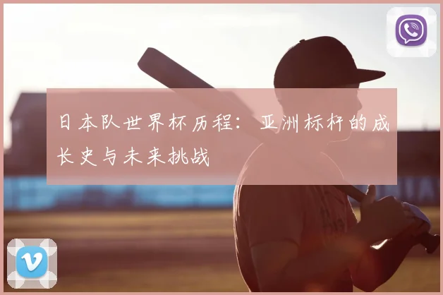 日本队世界杯历程：亚洲标杆的成长史与未来挑战