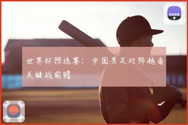 世界杯预选赛：中国男足对阵越南关键战前瞻