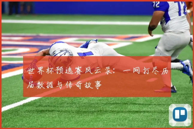 世界杯预选赛风云录：一网打尽历届数据与传奇故事