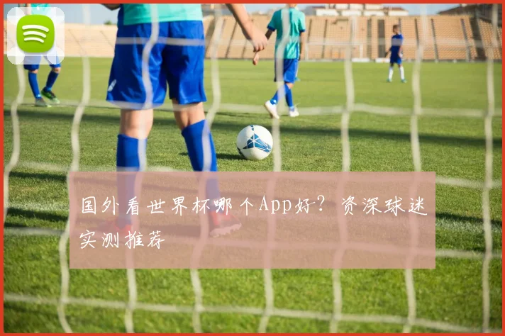 国外看世界杯哪个App好？资深球迷实测推荐