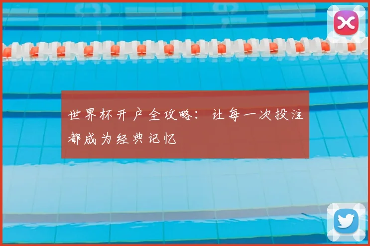 世界杯开户全攻略：让每一次投注都成为经典记忆