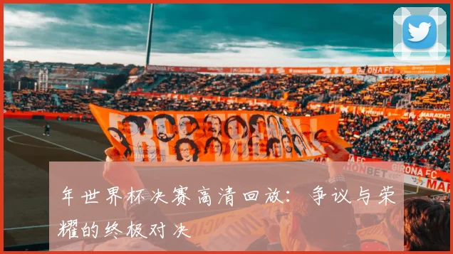 年世界杯决赛高清回放：争议与荣耀的终极对决