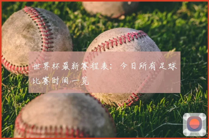 世界杯最新赛程表：今日所有足球比赛时间一览