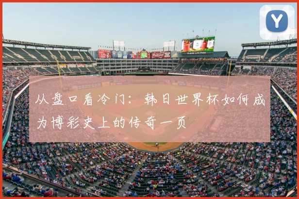 从盘口看冷门：韩日世界杯如何成为博彩史上的传奇一页