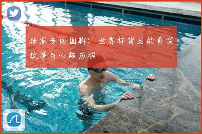 独家专访国脚：世界杯背后的真实故事与心路历程
