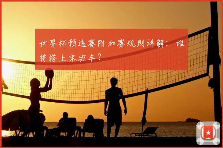 世界杯预选赛附加赛规则详解:谁将搭上末班车?