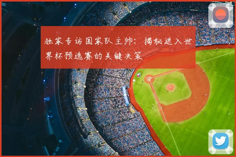 独家专访国家队主帅：揭秘进入世界杯预选赛的关键决策