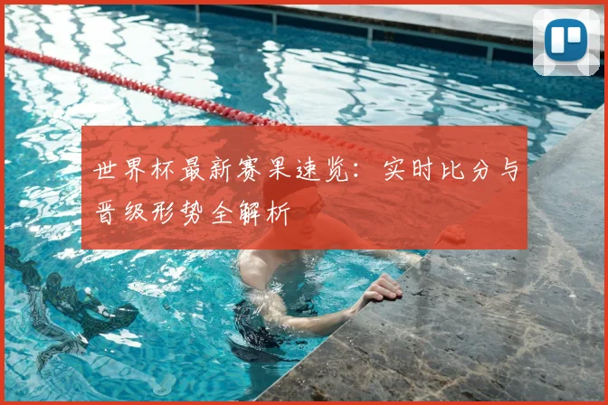 世界杯最新赛果速览：实时比分与晋级形势全解析