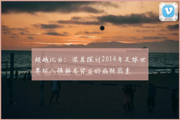 超越比分：深度探讨2014年足球世界杯八强排名背后的成败因素