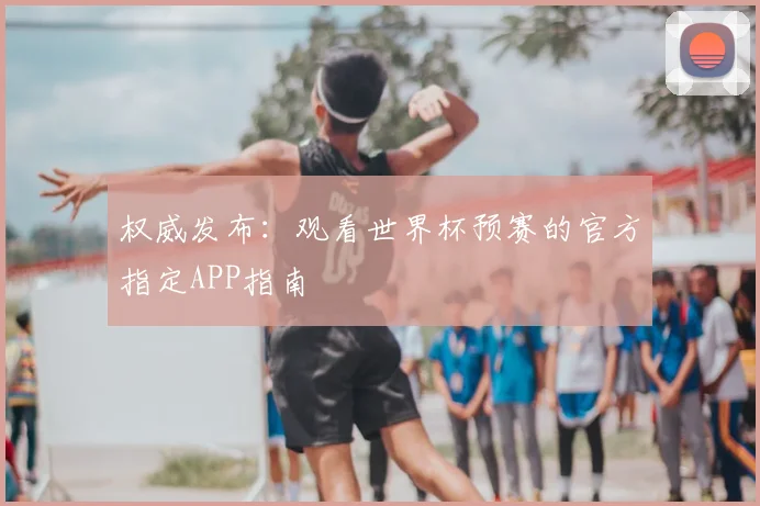 权威发布：观看世界杯预赛的官方指定APP指南