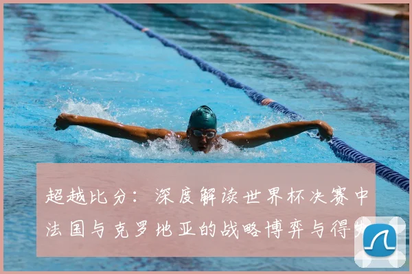 超越比分：深度解读世界杯决赛中法国与克罗地亚的战略博弈与得失