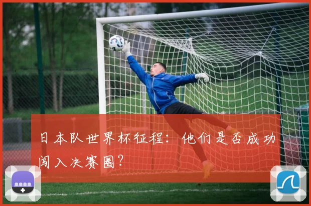 日本队世界杯征程：他们是否成功闯入决赛圈？