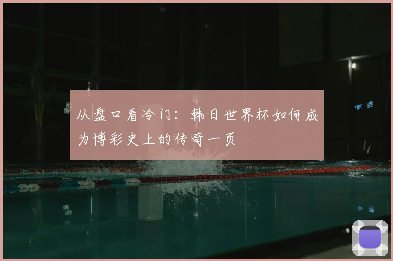 从盘口看冷门:韩日世界杯如何成为博彩史上的传奇一页
