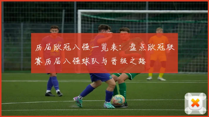 历届欧冠八强一览表:盘点欧冠联赛历届八强球队与晋级之路