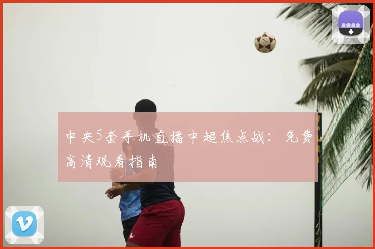 中央5套手机直播中超焦点战：免费高清观看指南