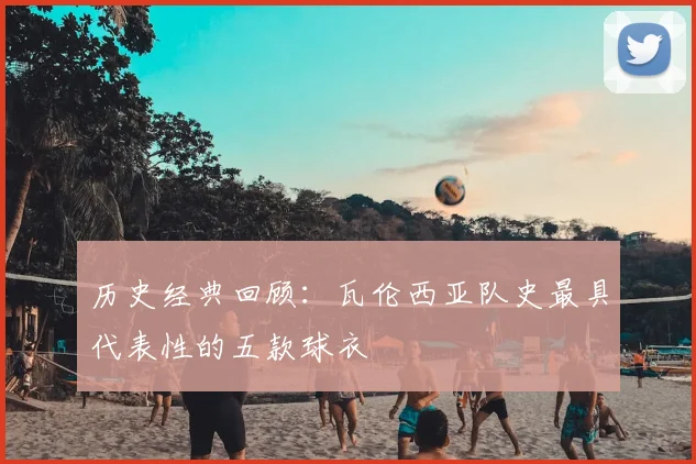 历史经典回顾:瓦伦西亚队史最具代表性的五款球衣