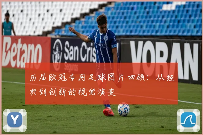 历届欧冠专用足球图片回顾：从经典到创新的视觉演变
