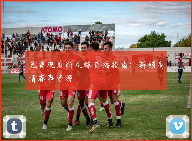 免费观看新足球直播指南：解锁高清赛事资源