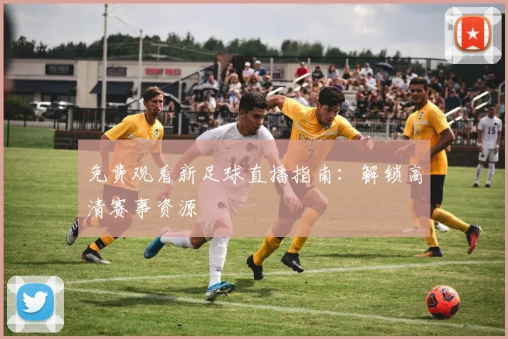 免费观看新足球直播指南：解锁高清赛事资源