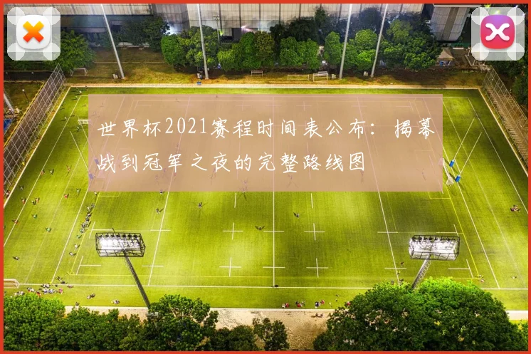 世界杯2021赛程时间表公布：揭幕战到冠军之夜的完整路线图