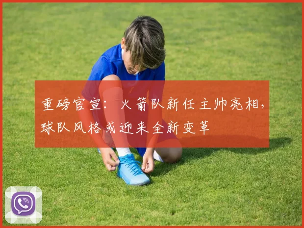 重磅官宣：火箭队新任主帅亮相，球队风格或迎来全新变革