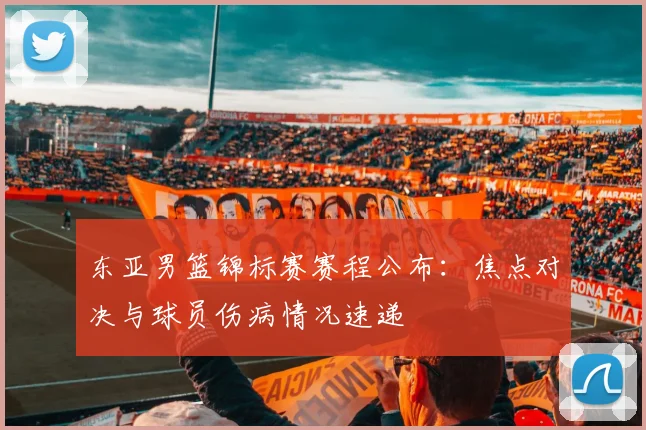 东亚男篮锦标赛赛程公布：焦点对决与球员伤病情况速递