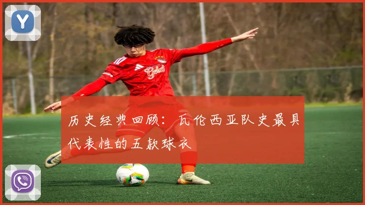 历史经典回顾：瓦伦西亚队史最具代表性的五款球衣