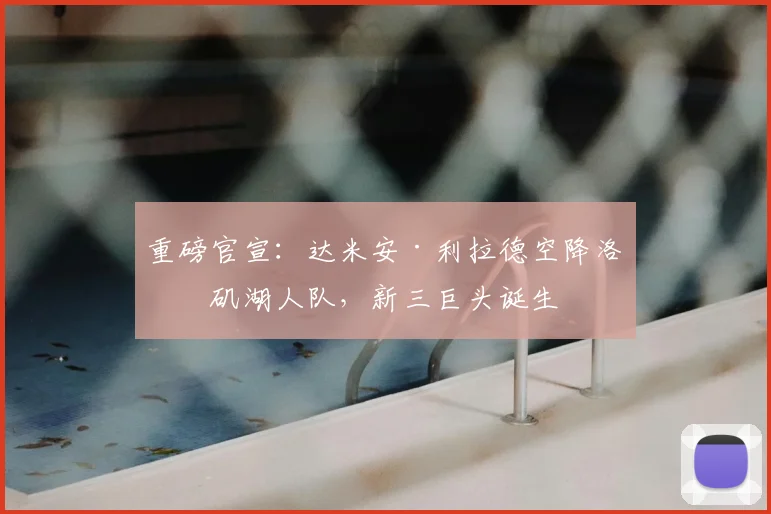 重磅官宣：达米安·利拉德空降洛杉矶湖人队，新三巨头诞生