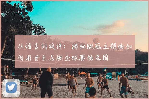 从语言到旋律：揭秘欧冠主题曲如何用音乐点燃全球赛场氛围