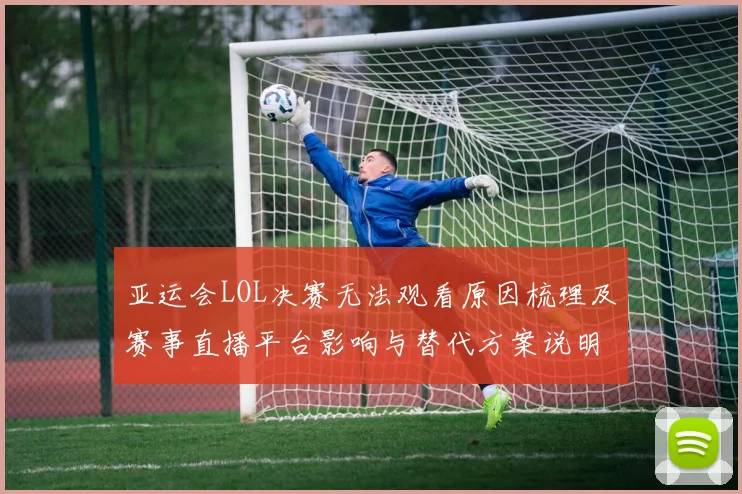 亚运会LOL决赛无法观看原因梳理及赛事直播平台影响与替代方案说明
