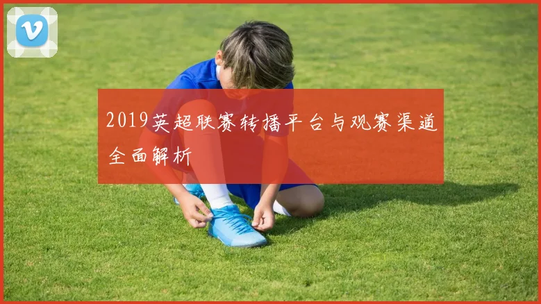 2019英超联赛转播平台与观赛渠道全面解析