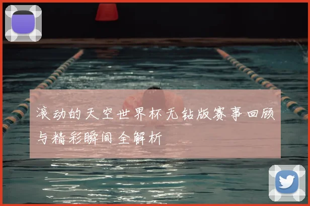 滚动的天空世界杯无钻版赛事回顾与精彩瞬间全解析