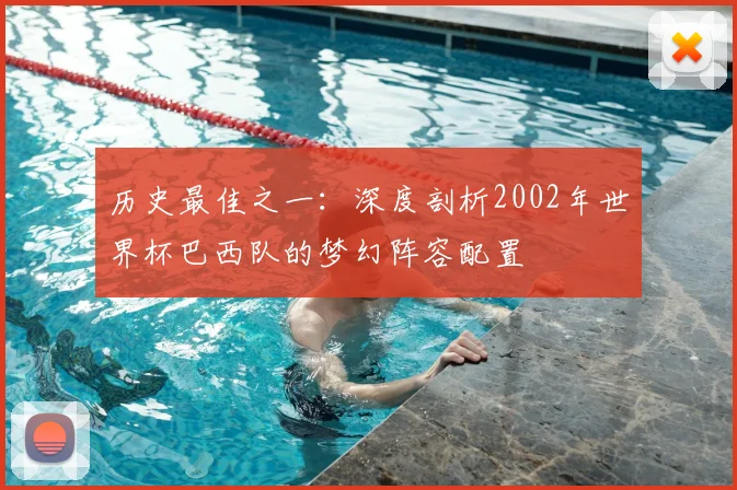 历史最佳之一：深度剖析2002年世界杯巴西队的梦幻阵容配置