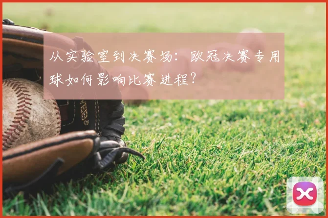 从实验室到决赛场：欧冠决赛专用球如何影响比赛进程？