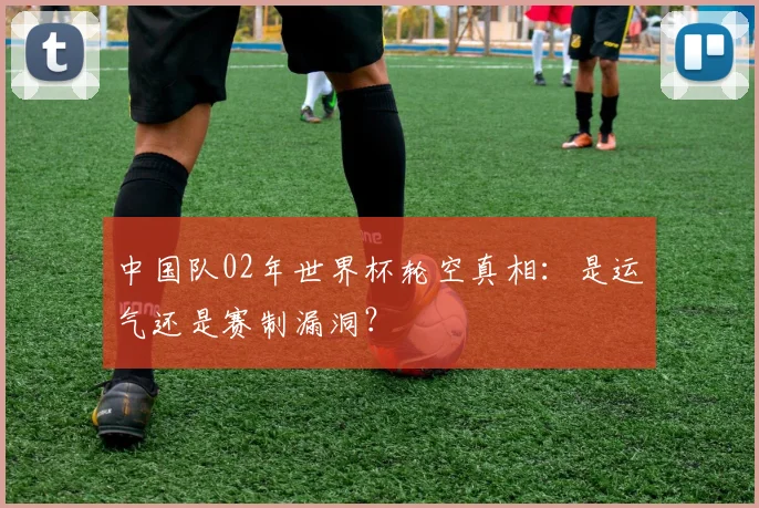 中国队02年世界杯轮空真相：是运气还是赛制漏洞？