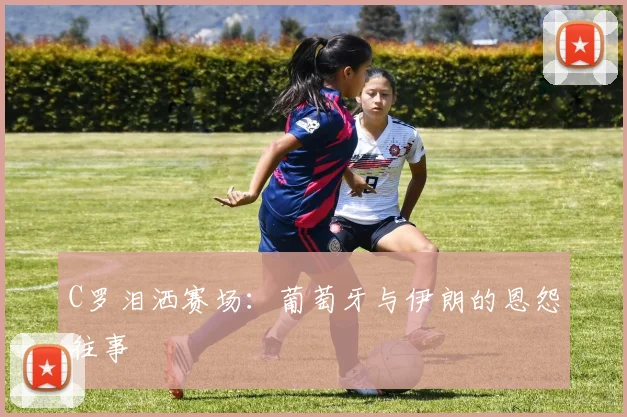 C罗泪洒赛场：葡萄牙与伊朗的恩怨往事