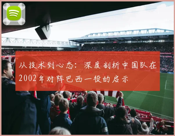 从技术到心态：深度剖析中国队在2002年对阵巴西一役的启示