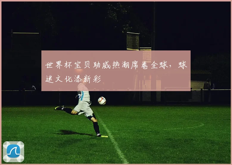 世界杯宝贝助威热潮席卷全球，球迷文化添新彩
