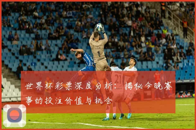 世界杯彩票深度分析：揭秘今晚赛事的投注价值与机会