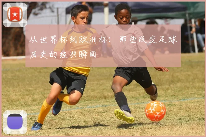 从世界杯到欧洲杯：那些改变足球历史的经典瞬间
